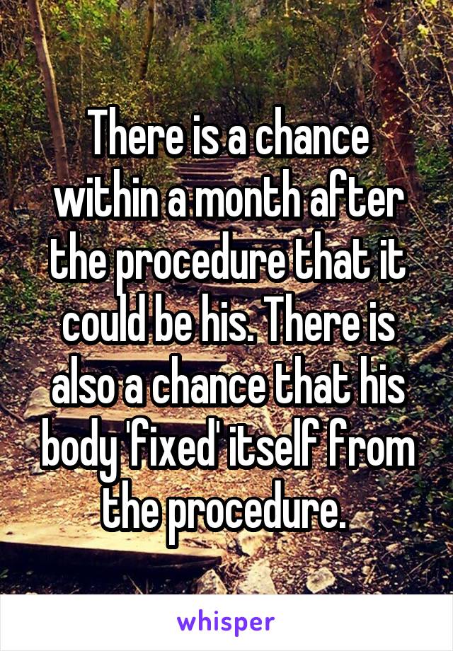 There is a chance within a month after the procedure that it could be his. There is also a chance that his body 'fixed' itself from the procedure. 