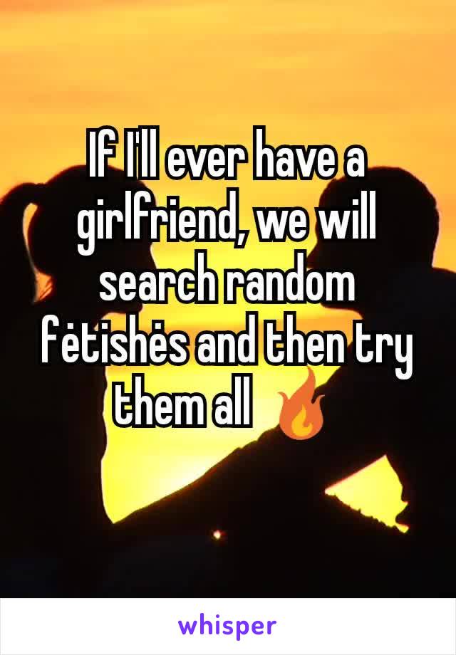 If I'll ever have a girlfriend, we will search random fėtishės and then try them all 🔥