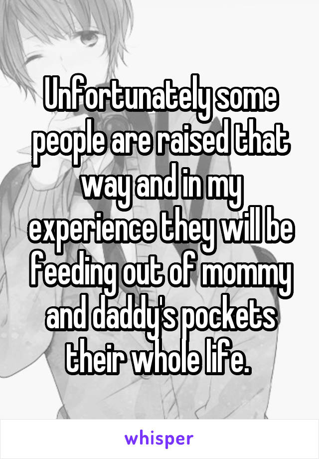 Unfortunately some people are raised that way and in my experience they will be feeding out of mommy and daddy's pockets their whole life. 