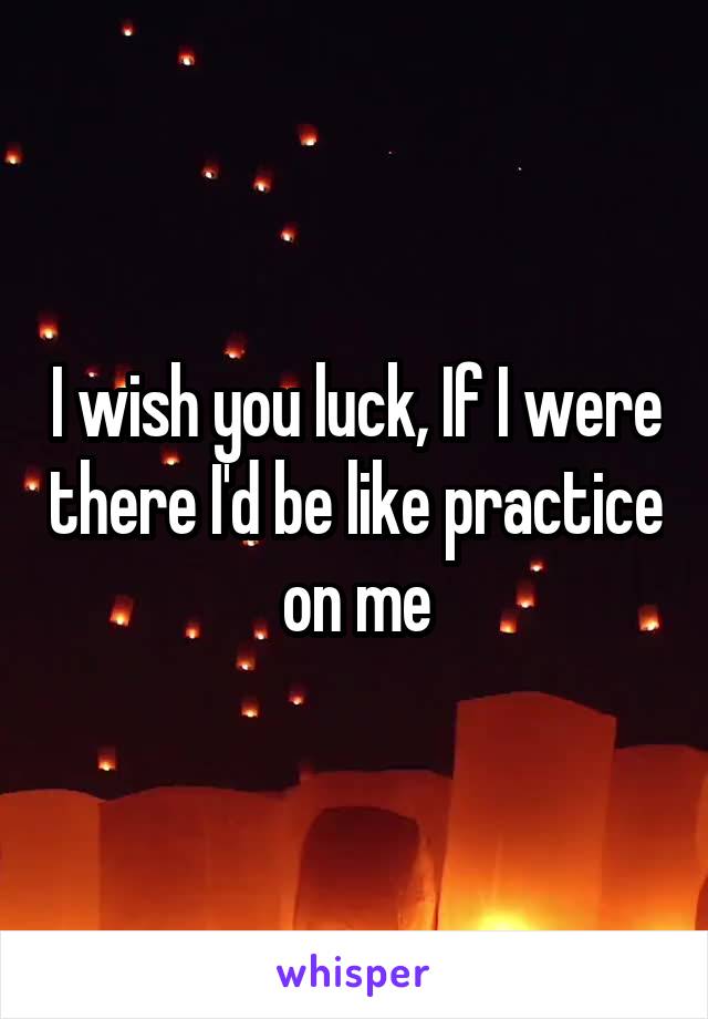 I wish you luck, If I were there I'd be like practice on me