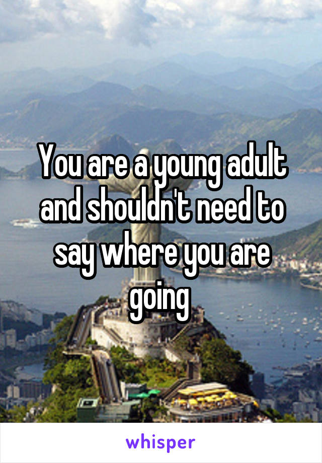 You are a young adult and shouldn't need to say where you are going 