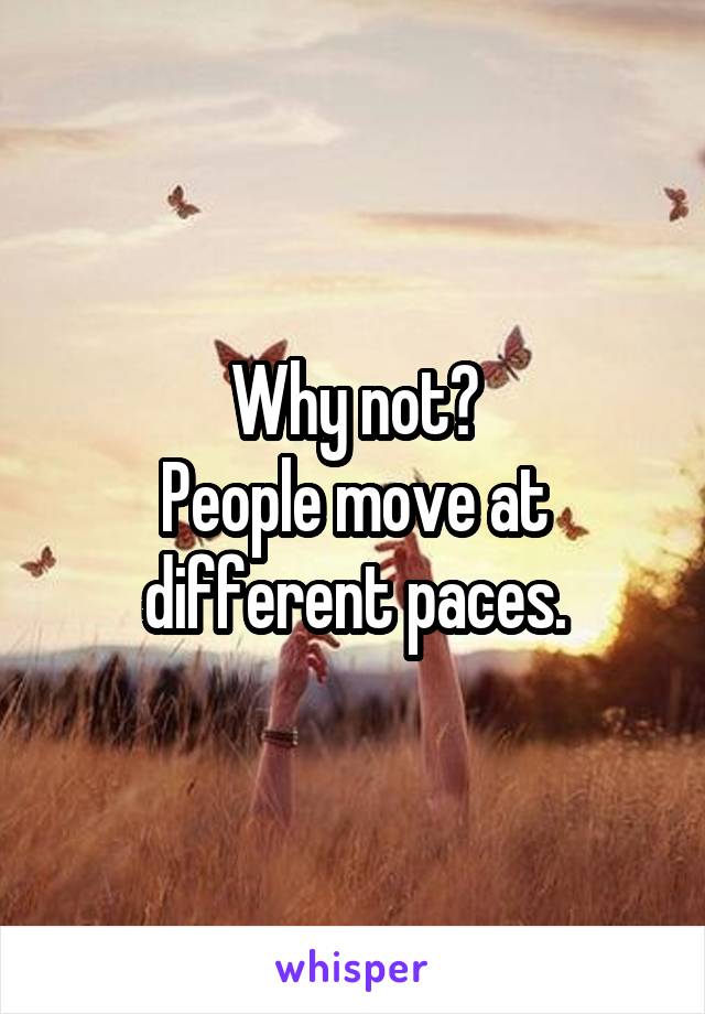 Why not?
People move at different paces.