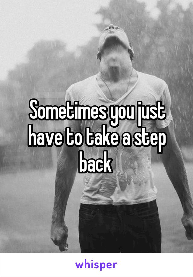 Sometimes you just have to take a step back 