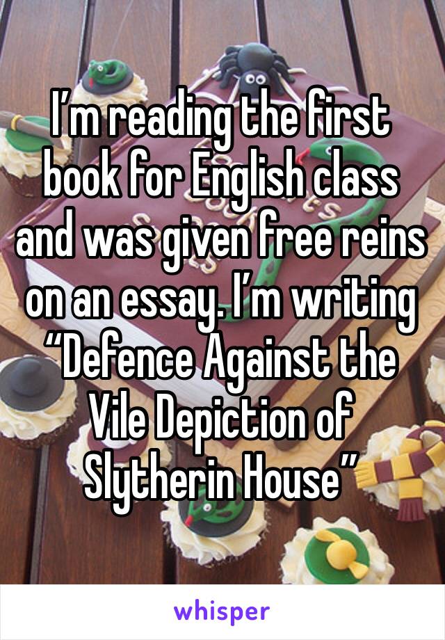 I’m reading the first book for English class and was given free reins on an essay. I’m writing “Defence Against the Vile Depiction of Slytherin House”