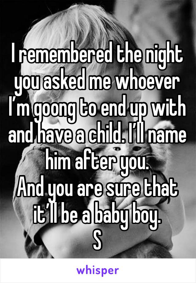 I remembered the night you asked me whoever I’m goong to end up with and have a child. I’ll name him after you.
And you are sure that it’ll be a baby boy.
S