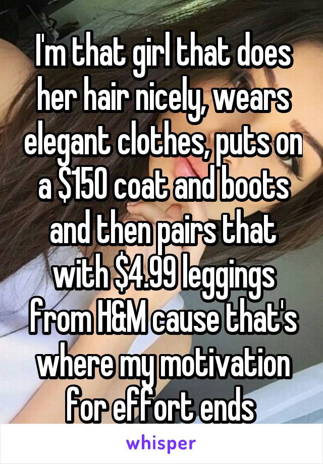 I'm that girl that does her hair nicely, wears elegant clothes, puts on a $150 coat and boots and then pairs that with $4.99 leggings from H&M cause that's where my motivation for effort ends 