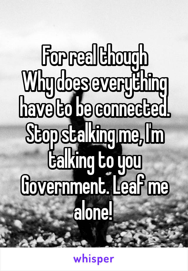 For real though
Why does everything have to be connected.
Stop stalking me, I'm talking to you Government. Leaf me alone! 