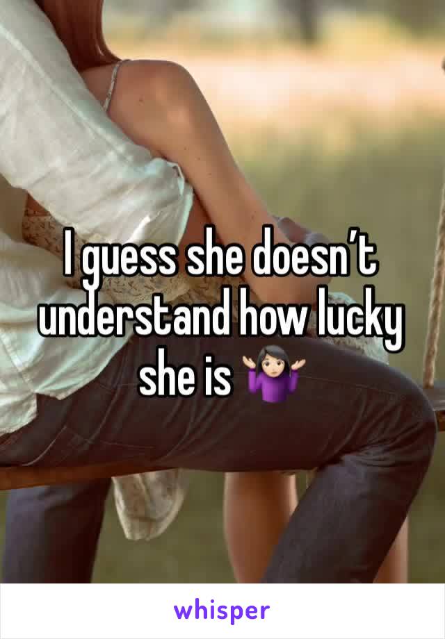I guess she doesn’t understand how lucky she is 🤷🏻‍♀️