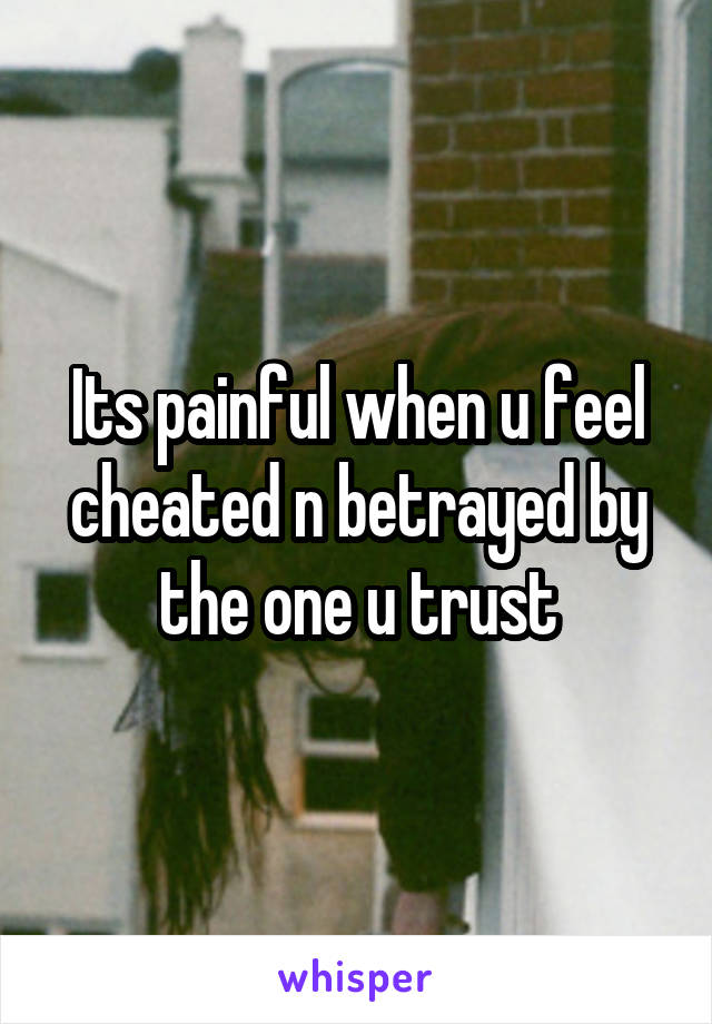 Its painful when u feel cheated n betrayed by the one u trust