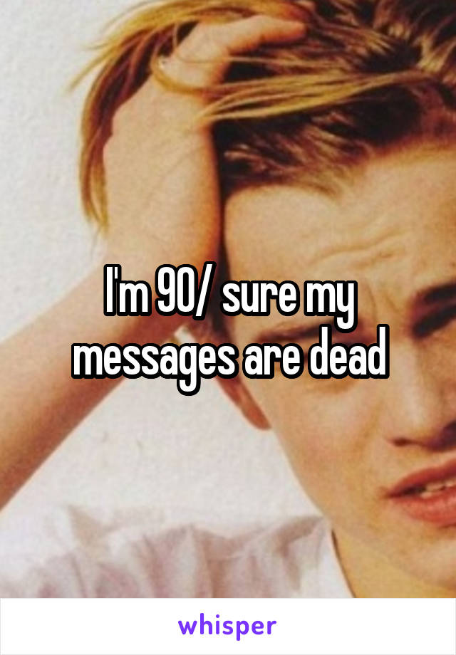 I'm 90/ sure my messages are dead