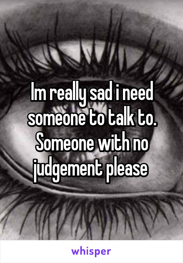 Im really sad i need someone to talk to. Someone with no judgement please 