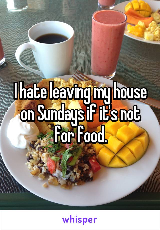 I hate leaving my house on Sundays if it's not for food.