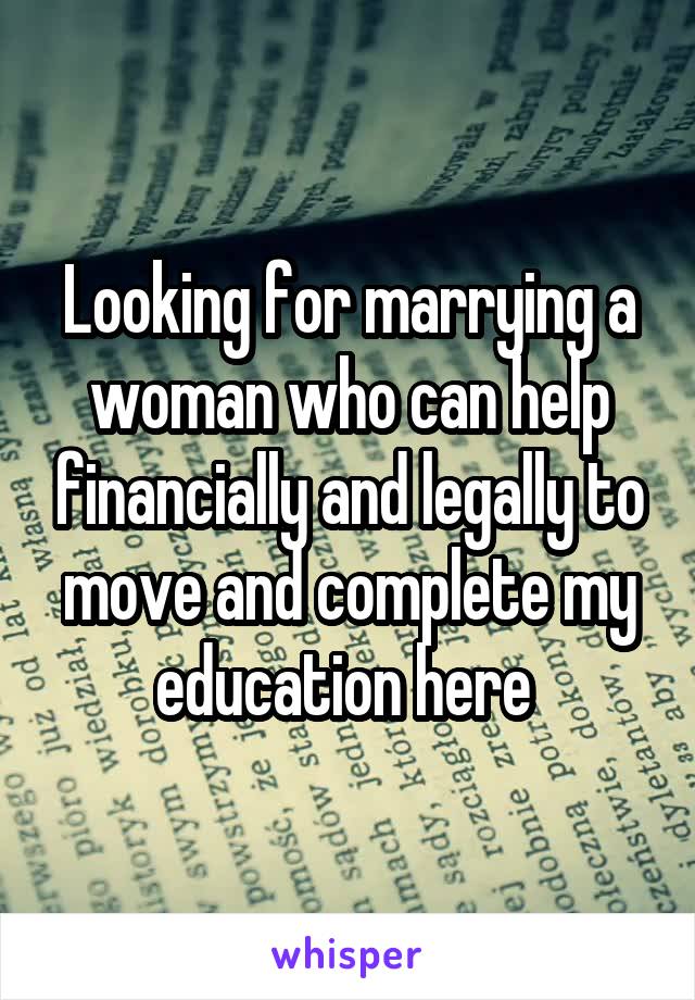 Looking for marrying a woman who can help financially and legally to move and complete my education here 