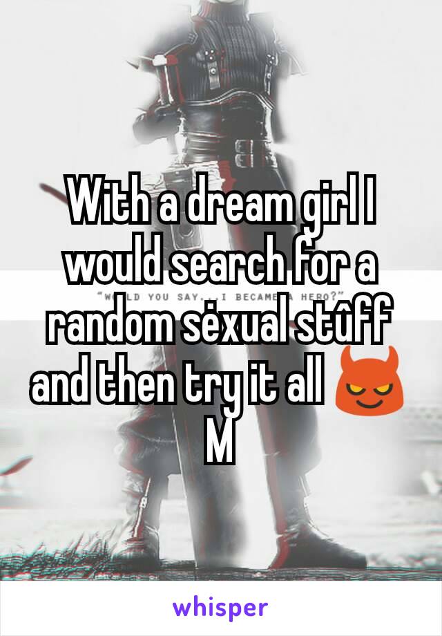 With a dream girl I would search for a random sėxual stûff and then try it all 😈
M