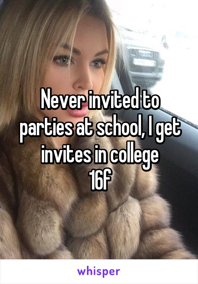 Never invited to parties at school, I get invites in college
16f