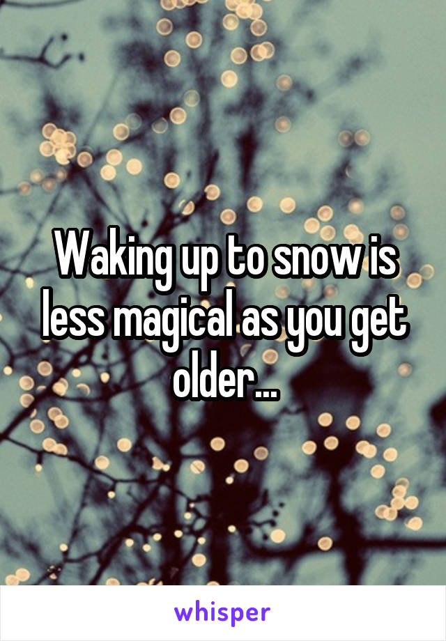 Waking up to snow is less magical as you get older...