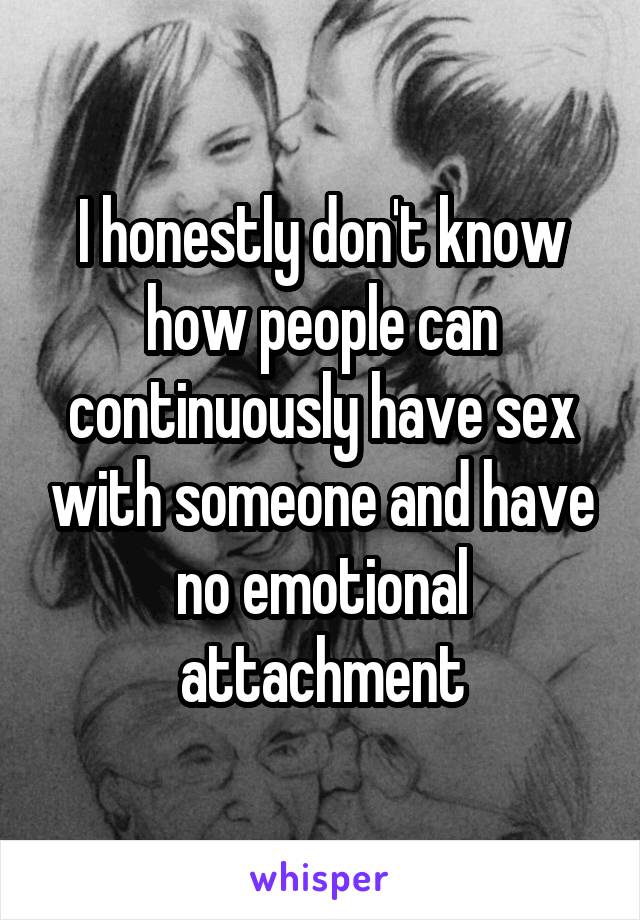 I honestly don't know how people can continuously have sex with someone and have no emotional attachment