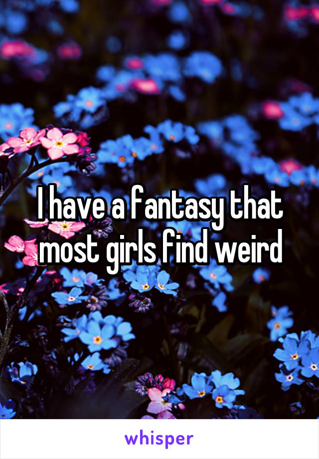 I have a fantasy that most girls find weird