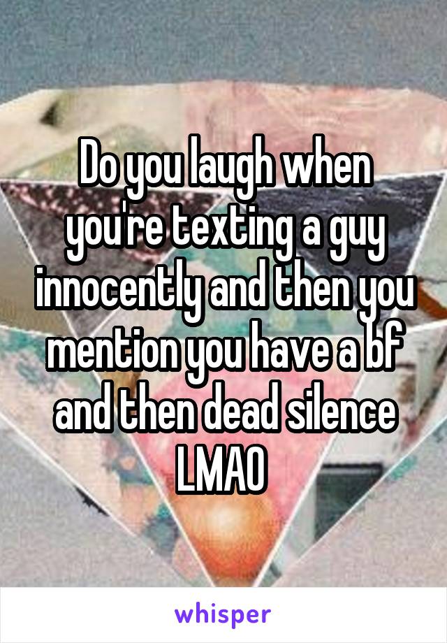 Do you laugh when you're texting a guy innocently and then you mention you have a bf and then dead silence LMAO 
