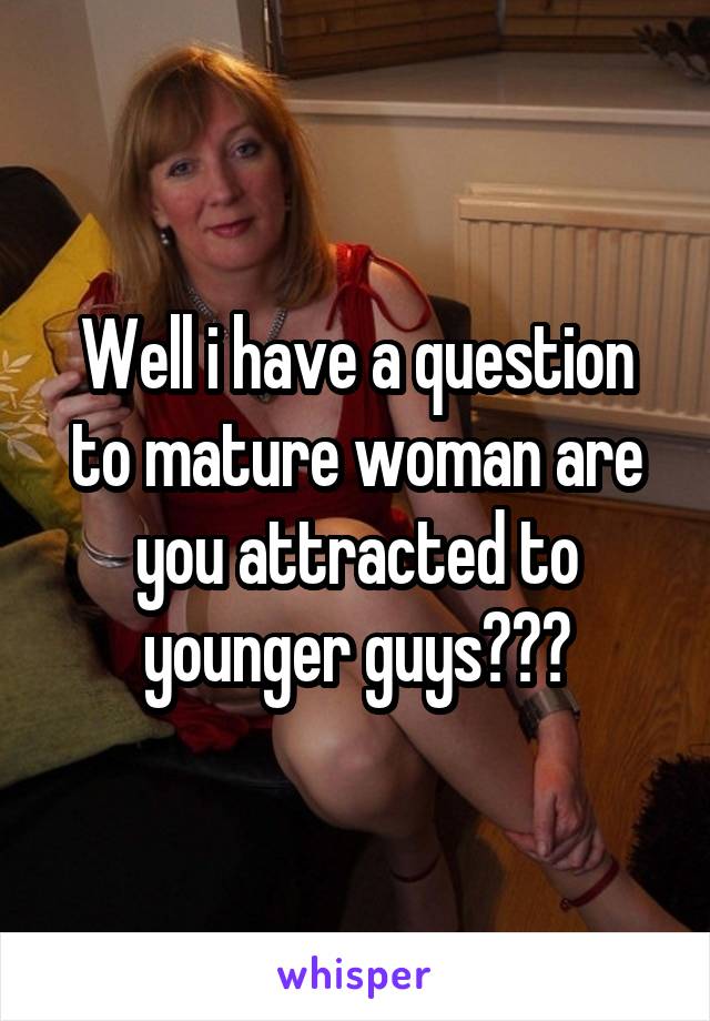 Well i have a question to mature woman are you attracted to younger guys???