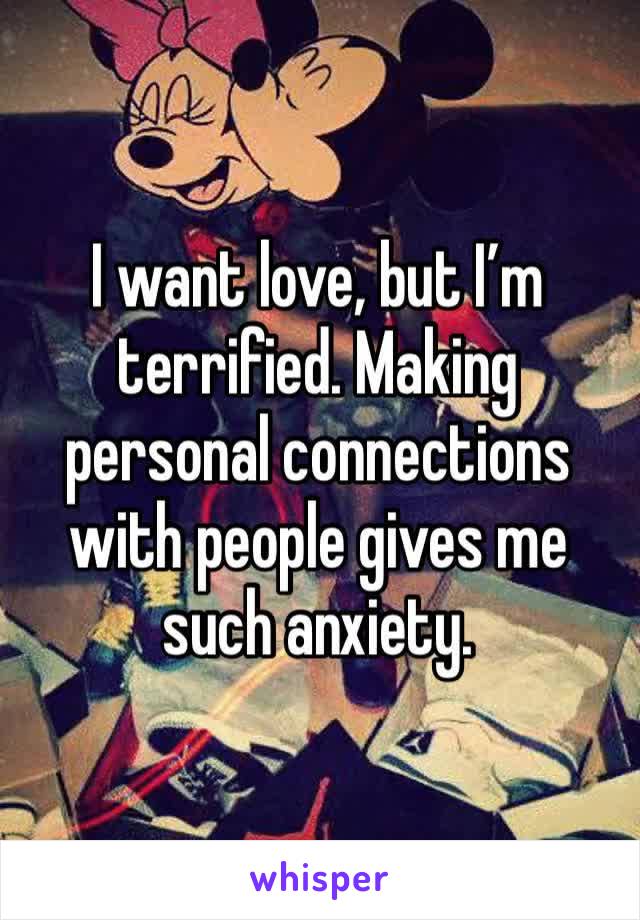 I want love, but I’m terrified. Making personal connections with people gives me such anxiety. 