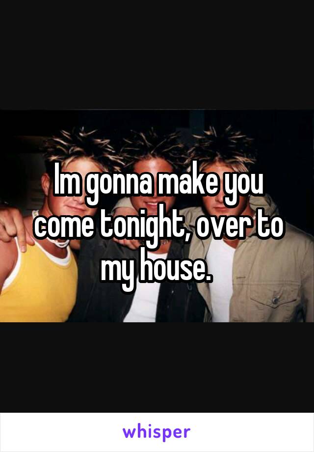 Im gonna make you come tonight, over to my house. 