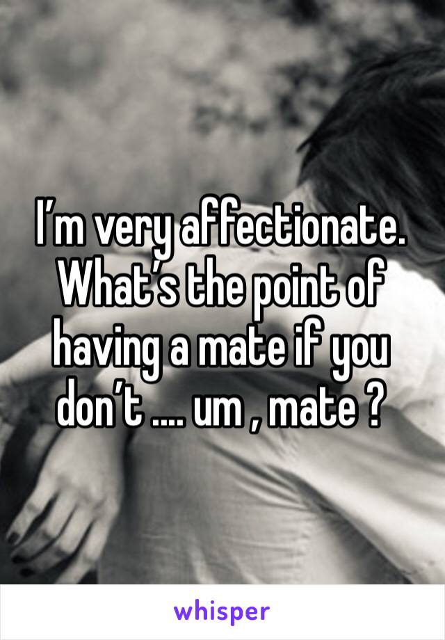 I’m very affectionate. What’s the point of having a mate if you don’t .... um , mate ? 