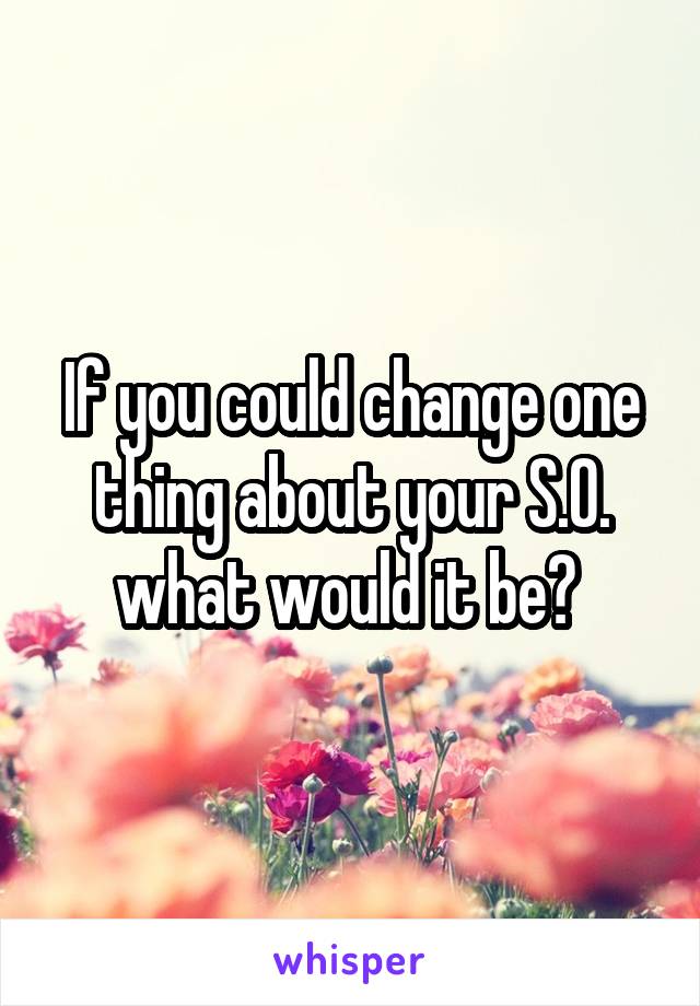 If you could change one thing about your S.O. what would it be? 