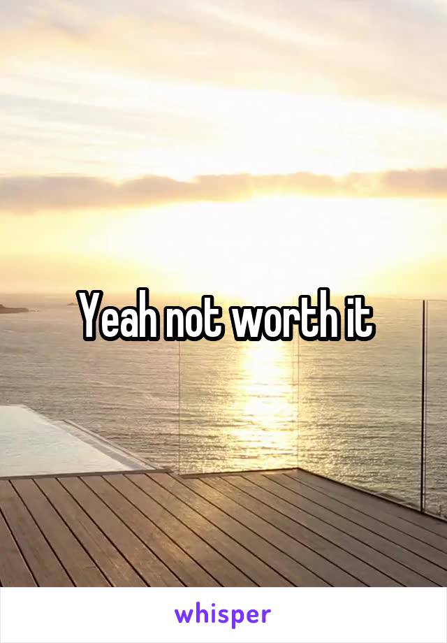 Yeah not worth it