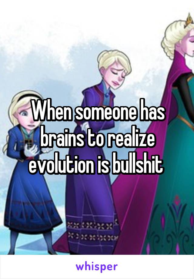 When someone has brains to realize evolution is bullshit 