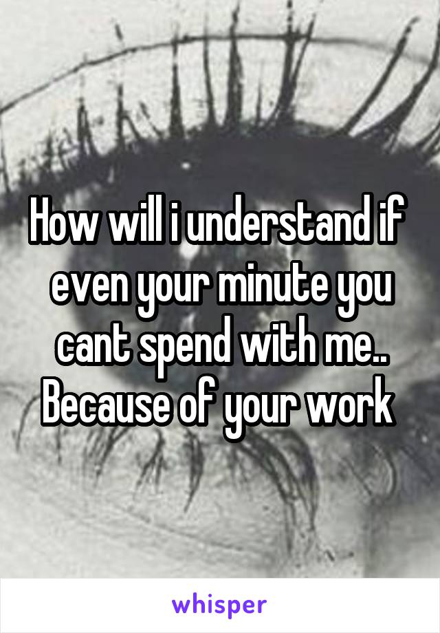 How will i understand if  even your minute you cant spend with me.. Because of your work 
