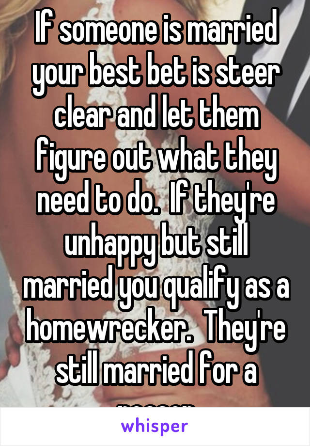 If someone is married your best bet is steer clear and let them figure out what they need to do.  If they're unhappy but still married you qualify as a homewrecker.  They're still married for a reason
