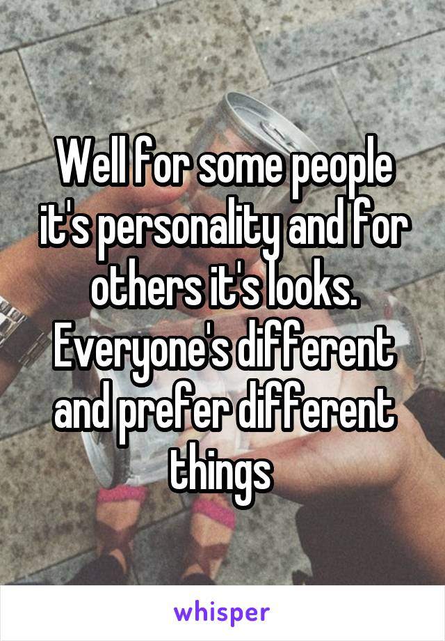Well for some people it's personality and for others it's looks. Everyone's different and prefer different things 