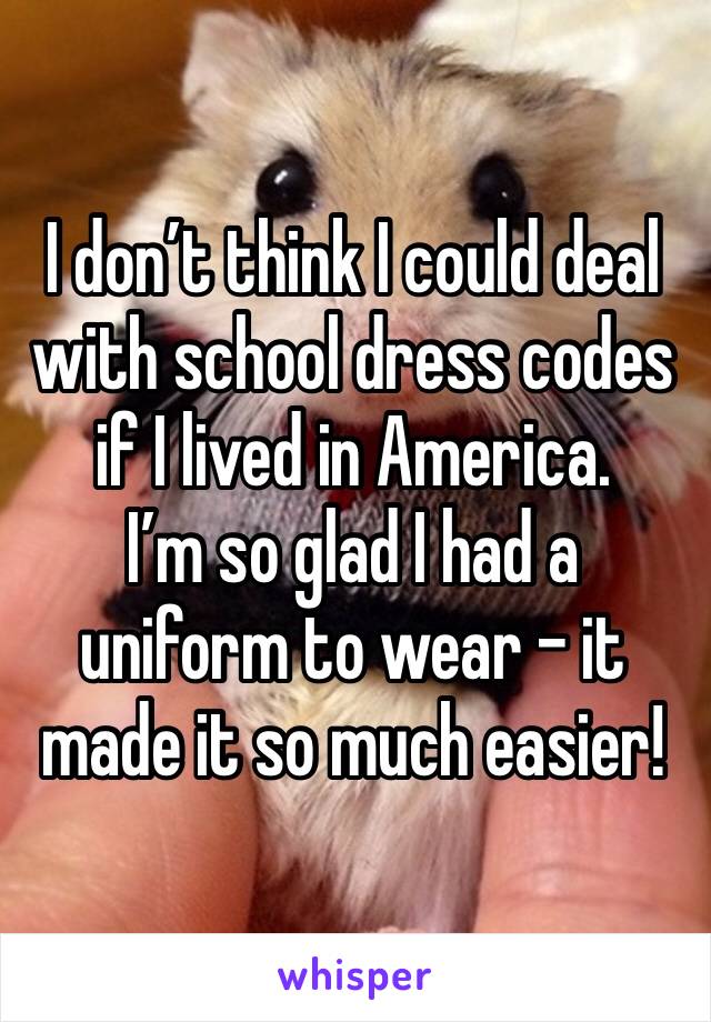 I don’t think I could deal with school dress codes if I lived in America.
I’m so glad I had a uniform to wear - it made it so much easier!