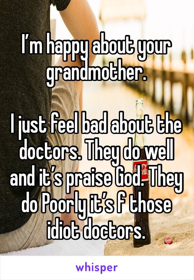 I’m happy about your grandmother. 

I just feel bad about the doctors. They do well and it’s praise God. They do Poorly it’s f those idiot doctors.