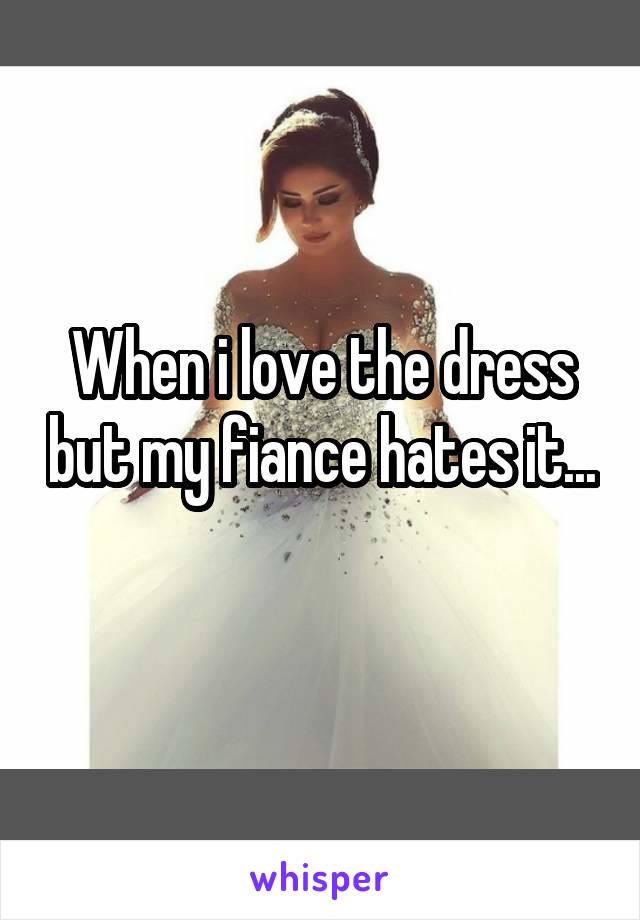 When i love the dress but my fiance hates it... 