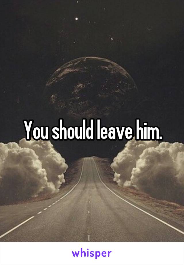 You should leave him.