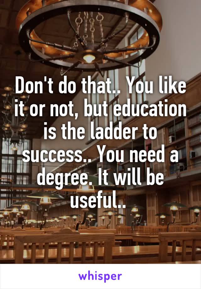 Don't do that.. You like it or not, but education is the ladder to success.. You need a degree. It will be useful.. 