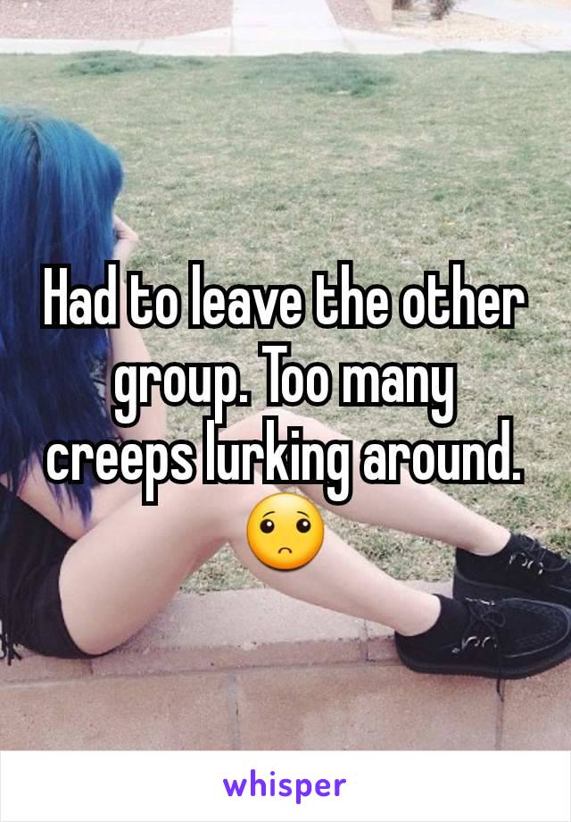 Had to leave the other group. Too many creeps lurking around. 🙁