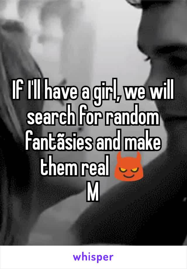 If I'll have a girl, we will search for random fantãsies and make them real 😈
M