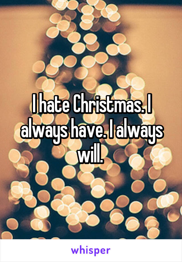I hate Christmas. I always have. I always will. 
