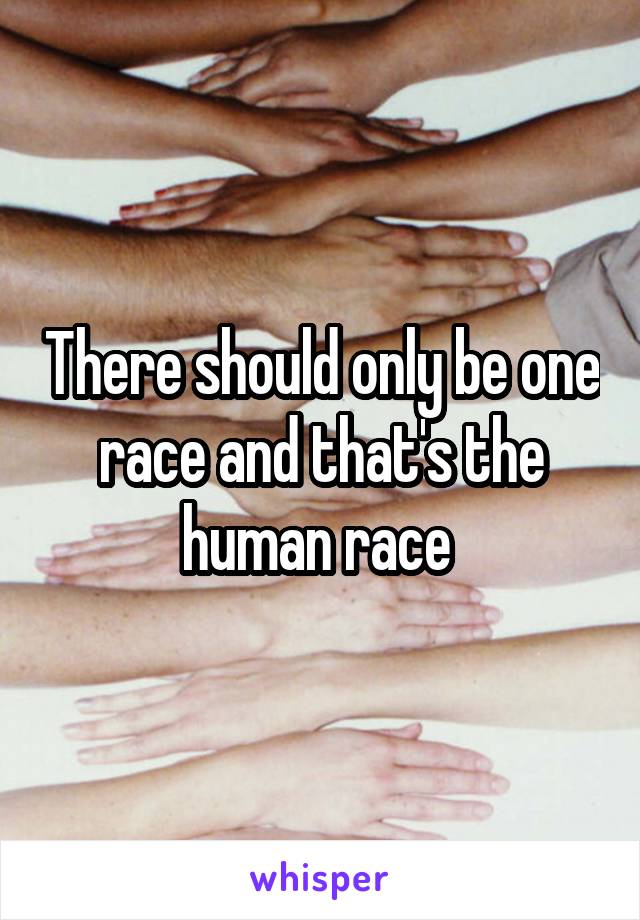 There should only be one race and that's the human race 