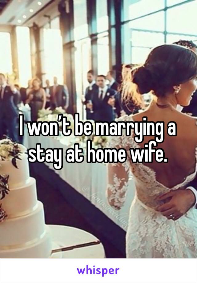 I won’t be marrying a stay at home wife. 