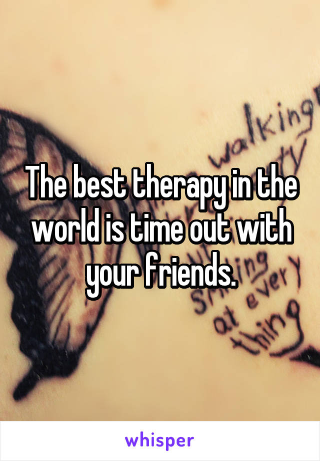 The best therapy in the world is time out with your friends.