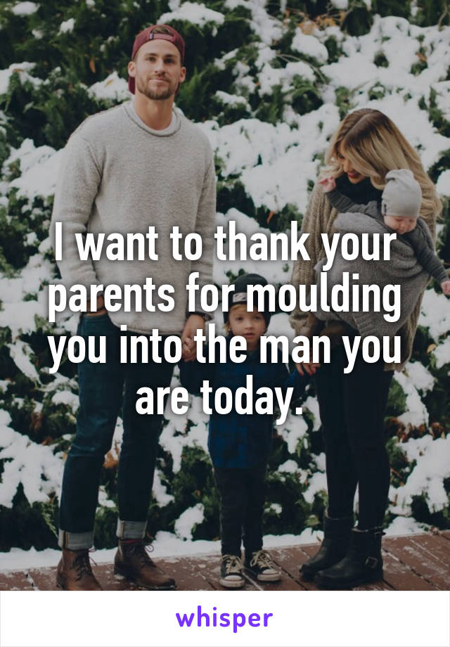I want to thank your parents for moulding you into the man you are today. 