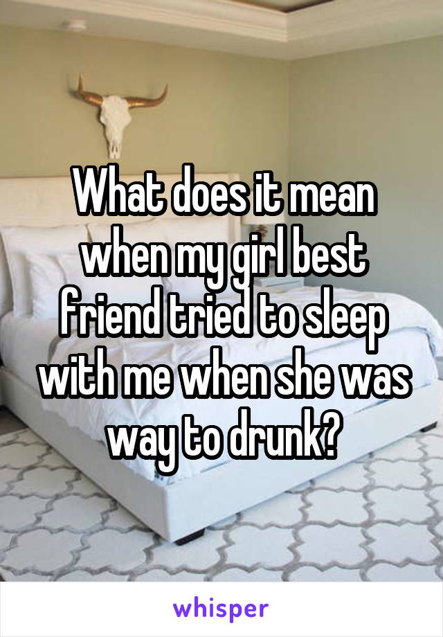 What does it mean when my girl best friend tried to sleep with me when she was way to drunk?
