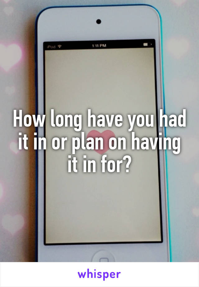 How long have you had it in or plan on having it in for?