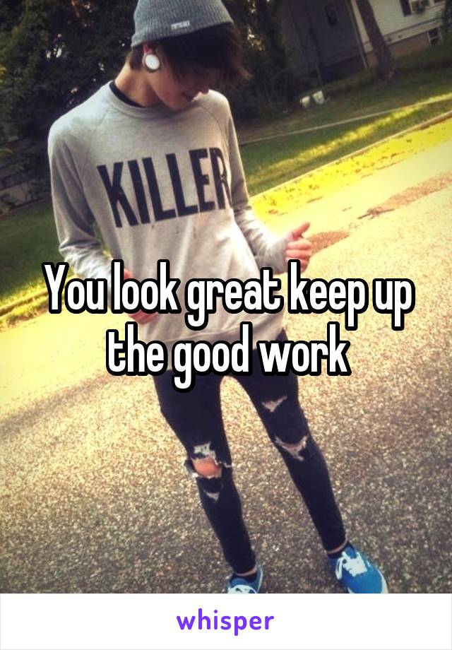You look great keep up the good work
