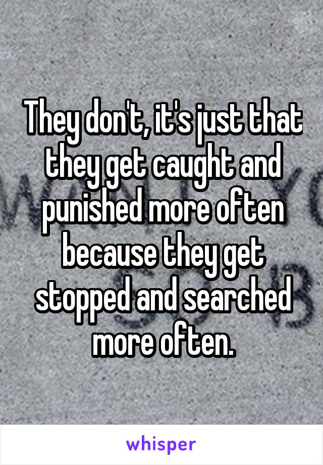 They don't, it's just that they get caught and punished more often because they get stopped and searched more often.