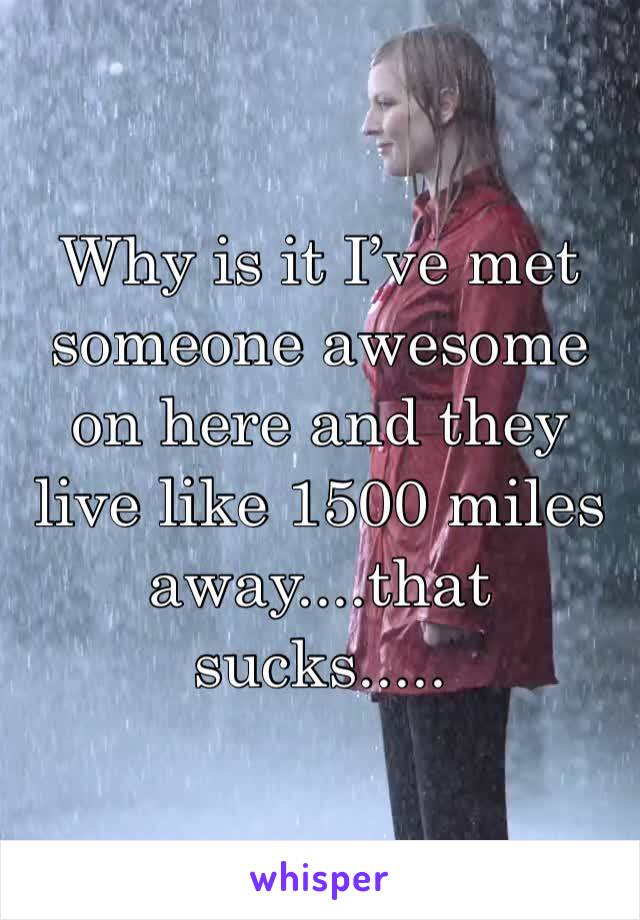 Why is it I’ve met someone awesome on here and they live like 1500 miles away....that sucks.....